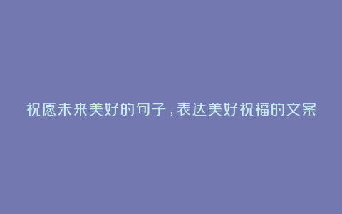 祝愿未来美好的句子，表达美好祝福的文案