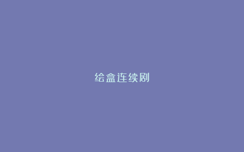 绘盒连续剧