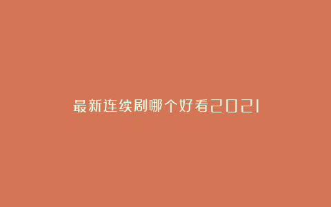 最新连续剧哪个好看2021