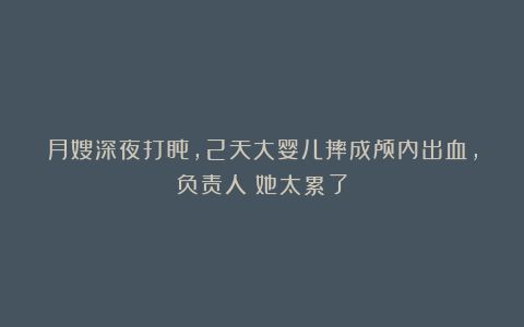 月嫂深夜打盹，2天大婴儿摔成颅内出血，负责人：她太累了