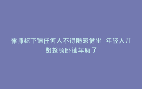 律师称下铺任何人不得随意借坐 年轻人开始整顿卧铺车厢了