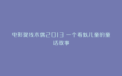 电影提线木偶2013：一个看似儿童的童话故事