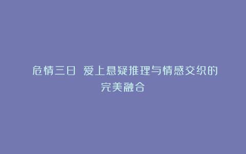 《危情三日》：爱上悬疑推理与情感交织的完美融合