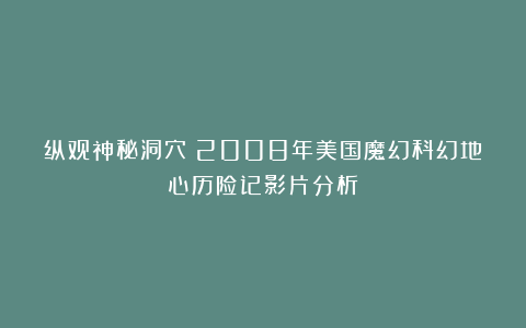 纵观神秘洞穴：2008年美国魔幻科幻地心历险记影片分析