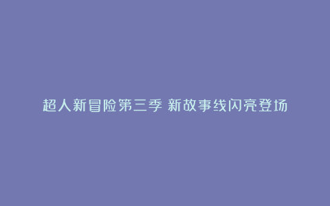 超人新冒险第三季：新故事线闪亮登场