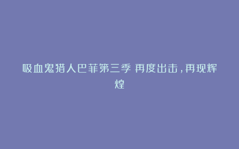 吸血鬼猎人巴菲第三季：再度出击，再现辉煌！