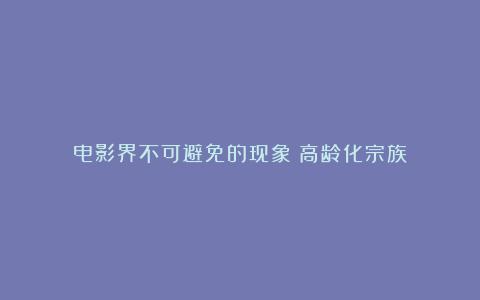 电影界不可避免的现象：高龄化宗族