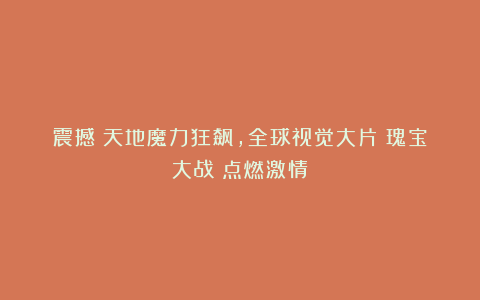 震撼！天地魔力狂飙，全球视觉大片《瑰宝大战》点燃激情