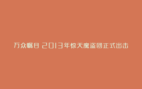 万众瞩目！2013年惊天魔盗团正式出击