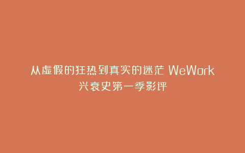 从虚假的狂热到真实的迷茫：WeWork兴衰史第一季影评