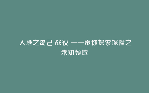 《人迹之岛2：战役》——带你探索探险之未知领域