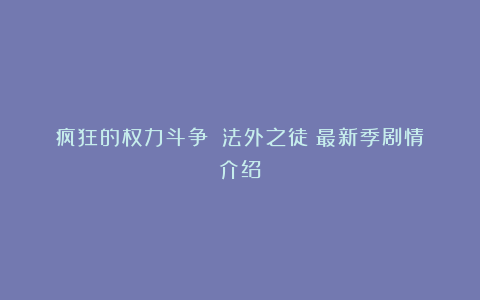 疯狂的权力斗争：《法外之徒》最新季剧情介绍