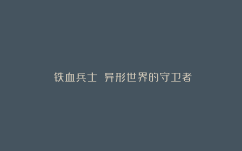 《铁血兵士》：异形世界的守卫者