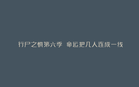 《行尸之惧第六季》：命运把几人连成一线