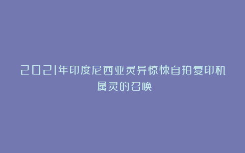 2021年印度尼西亚灵异惊悚自拍复印机：属灵的召唤