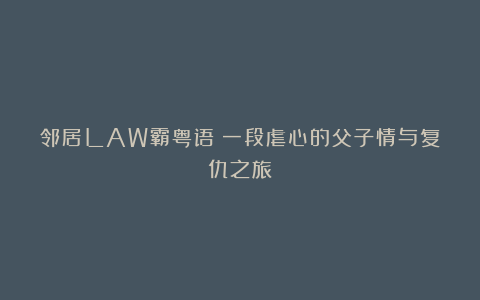 邻居LAW霸粤语：一段虐心的父子情与复仇之旅