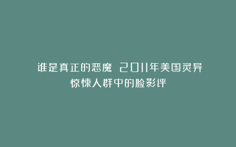 《谁是真正的恶魔》：2011年美国灵异惊悚人群中的脸影评