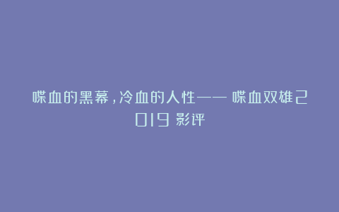 喋血的黑幕，冷血的人性——《喋血双雄2019》影评