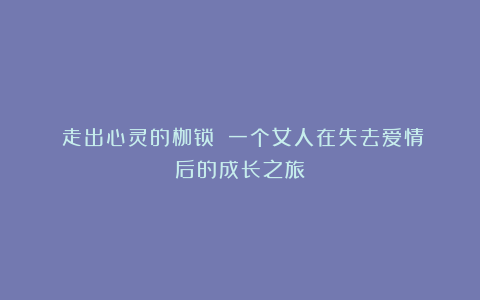 《走出心灵的枷锁》：一个女人在失去爱情后的成长之旅