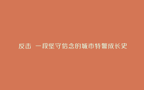 《反击》：一段坚守信念的城市特警成长史