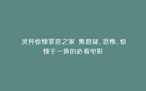 《灵异惊悚罪恶之家》：集悬疑、恐怖、惊悚于一体的必看电影