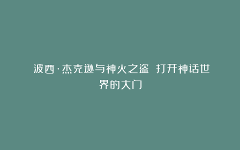 《波西·杰克逊与神火之盗》：打开神话世界的大门