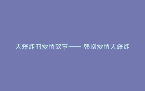 大爆炸的爱情故事——《韩剧爱情大爆炸》