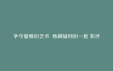 争夺爱情的艺术：《韩剧疑问的一胜》影评