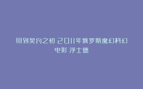 回到契约之初：2011年俄罗斯魔幻科幻电影《浮士德》