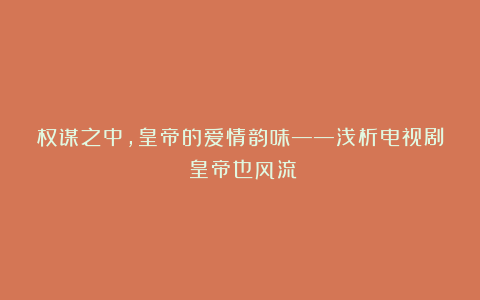 权谋之中，皇帝的爱情韵味——浅析电视剧《皇帝也风流》