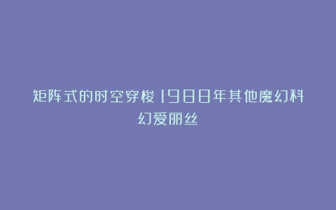 矩阵式的时空穿梭：1988年其他魔幻科幻爱丽丝