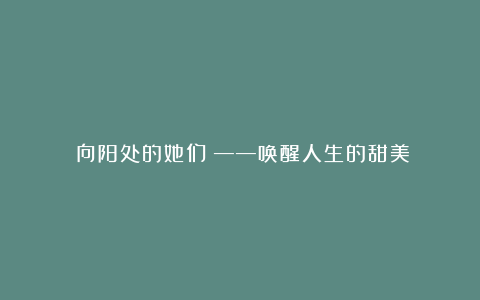 《向阳处的她们》——唤醒人生的甜美