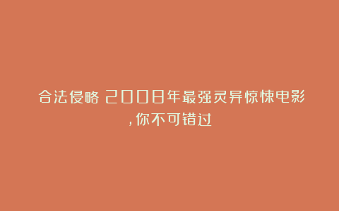 《合法侵略》2008年最强灵异惊悚电影，你不可错过！