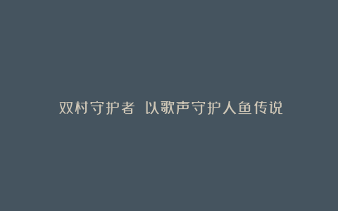 《双村守护者》：以歌声守护人鱼传说