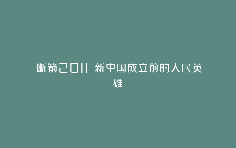 《断箭2011》：新中国成立前的人民英雄