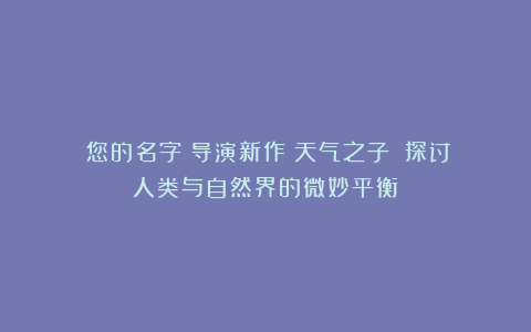 《您的名字》导演新作《天气之子》：探讨人类与自然界的微妙平衡