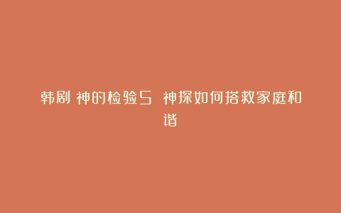 韩剧《神的检验5》：神探如何搭救家庭和谐？