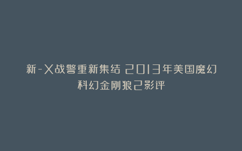 新-X战警重新集结：2013年美国魔幻科幻金刚狼2影评