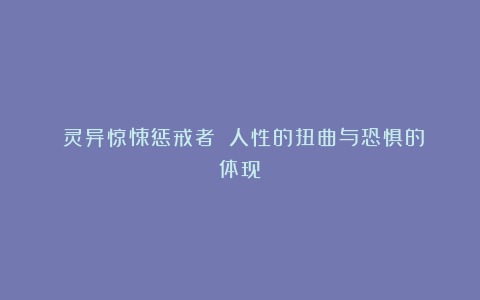 《灵异惊悚惩戒者》：人性的扭曲与恐惧的体现！