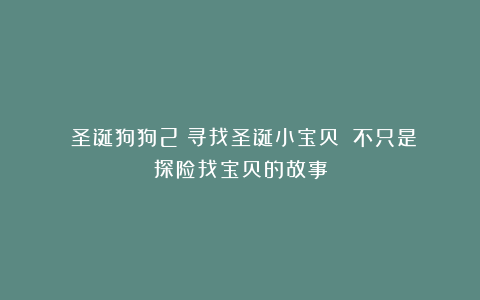 《圣诞狗狗2：寻找圣诞小宝贝》：不只是探险找宝贝的故事