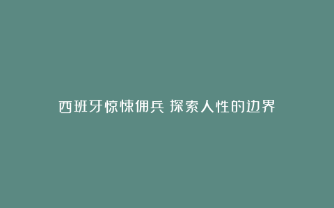 西班牙惊悚佣兵：探索人性的边界