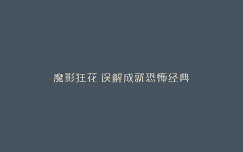 魔影狂花：误解成就恐怖经典