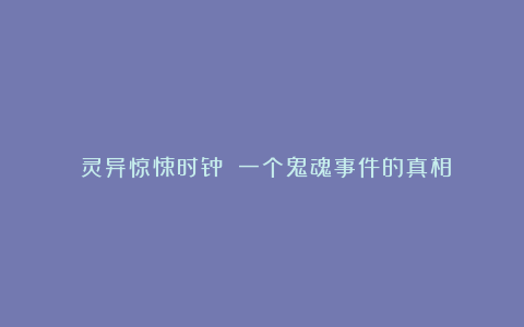 《灵异惊悚时钟》：一个鬼魂事件的真相