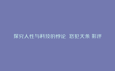 探究人性与科技的悖论：《怒犯天条》影评