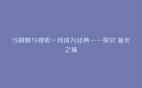 当剧情与视听一同成为经典——探究《暮光之城》