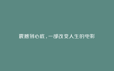 震撼到心底，一部改变人生的电影！