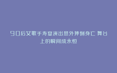 90后女歌手寿宴演出意外摔倒身亡：舞台上的瞬间成永恒