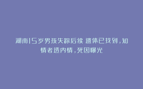 湖南15岁男孩失踪后续：遗体已找到，知情者透内情，死因曝光