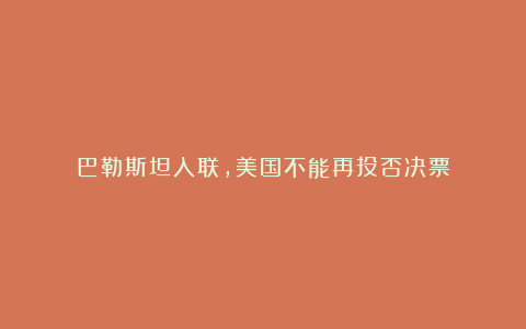 巴勒斯坦入联，美国不能再投否决票