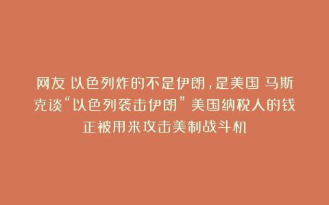 网友：以色列炸的不是伊朗，是美国！马斯克谈“以色列袭击伊朗”：美国纳税人的钱正被用来攻击美制战斗机